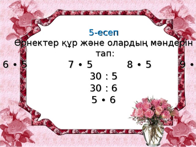 5-есеп Өрнектер құр және олардың мәндерін  тап: 6 ∙ 5 7 ∙ 5 8 ∙ 5 9 ∙ 5 30 : 5 30 : 6 5 ∙ 6