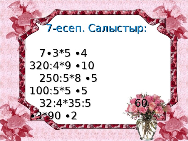 7-есеп. Салыстыр:  7∙3*5 ∙4 320:4*9 ∙10  250:5*8 ∙5 100:5*5 ∙5  32:4*35:5 60 ∙3*90 ∙2