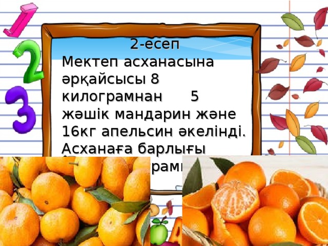 2- есеп Мектеп асханасына әрқайсысы 8 килограмнан 5 жәшік мандарин және 16кг апельсин әкелінді. Асханаға барлығы неше килограмм жеміс әкелінді?