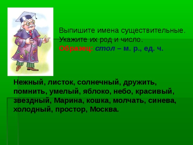 Выпишите имена существительные. Укажите их род и число. Образец: стол – м. р., ед. ч. Нежный, листок, солнечный, дружить, помнить, умелый, яблоко, небо, красивый, звездный, Марина, кошка, молчать, синева, холодный, простор, Москва.