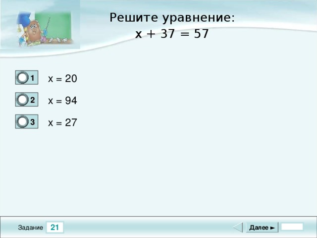 Решите уравнение: x + 37 = 57 x = 20 1 1 x = 94 2 0 x = 27 3 0 21 Далее ► Задание