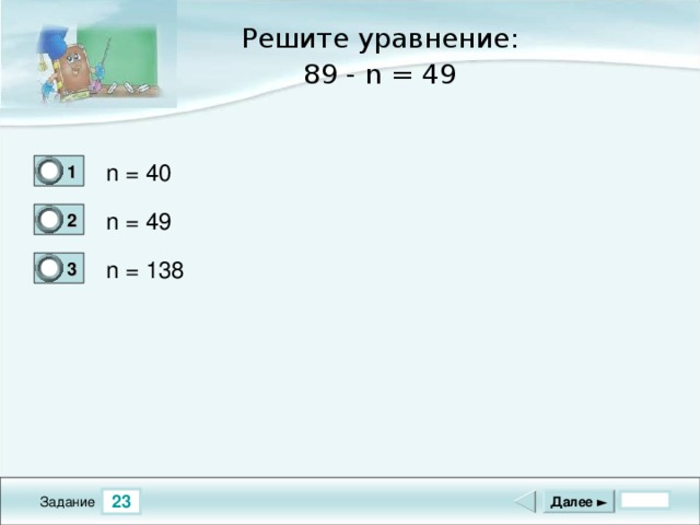 Решите уравнение: 89 - n = 49 n = 40 1 1 n = 49 2 0 n = 138 3 0 23 Далее ► Задание