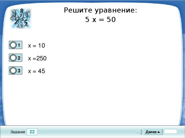 Решите уравнение: 5 x = 50 x = 10 1 1 x =250 2 0 x = 45 3 0 22 Далее ► Задание