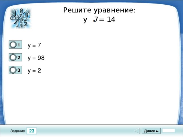 Решите уравнение: y 7= 14 y = 7 1 0 y = 98 2 0 y = 2 3 1 23 Далее ► Задание