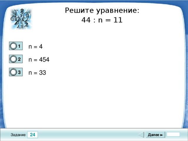 Решите уравнение: 44  : n = 11 n = 4 1 1 n = 4 54  2 0 n = 33 3 0 24 Далее ► Задание