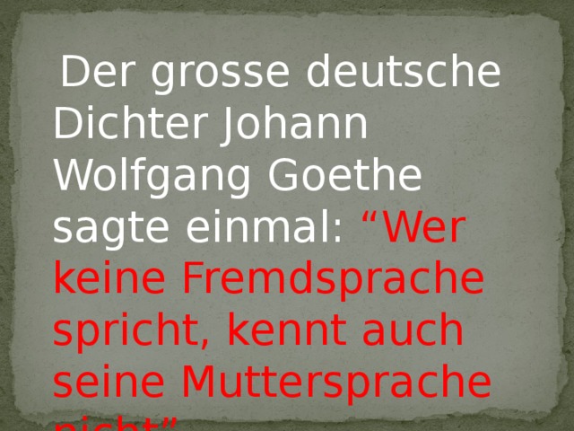 Der grosse deutsche Dichter Johann Wolfgang Goethe sagte einmal: “Wer keine Fremdsprache spricht, kennt auch seine Muttersprache nicht”.