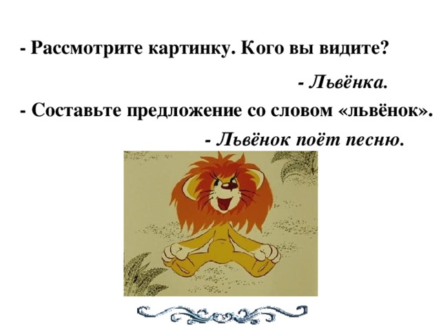 - Рассмотрите картинку. Кого вы видите? - Львёнка. - Составьте предложение со словом «львёнок». - Львёнок поёт песню.