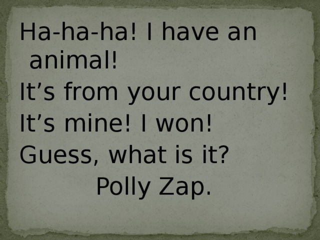 Ha-ha-ha! I have an animal! It’s from your country! It’s mine! I won! Guess, what is it?  Polly Zap.