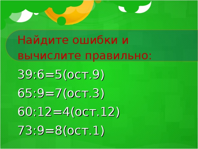 Найдите ошибки и вычислите правильно: 39:6=5(ост.9) 65:9=7(ост.3) 60:12=4(ост.12) 73:9=8(ост.1)